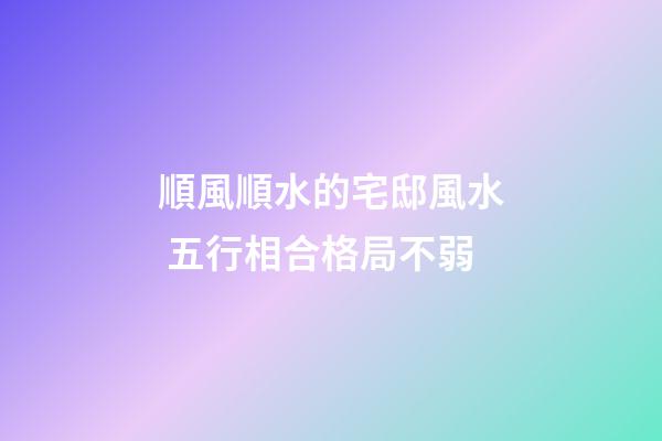 順風順水的宅邸風水 五行相合格局不弱